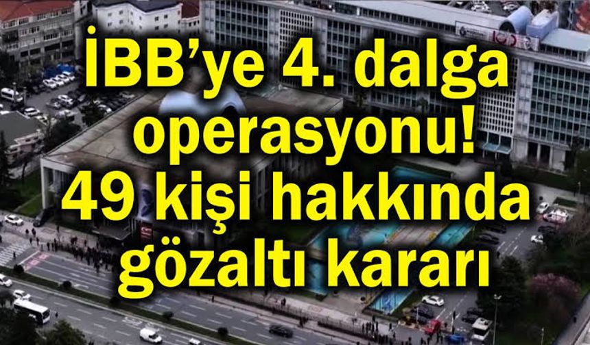 İBB'ye yönelik yolsuzluk soruşturması 49 gözaltı kararı